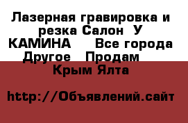 Лазерная гравировка и резка Салон “У КАМИНА“  - Все города Другое » Продам   . Крым,Ялта